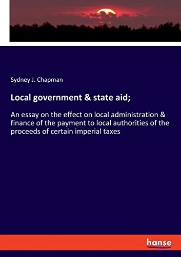 Local government & state aid;: An essay on the effect on local administration & finance of the payment to local authorities of the proceeds of certain imperial taxes