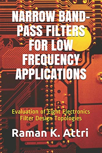 Narrow Band-Pass Filters for Low Frequency Applications: Evaluation of Eight Electronics Filter Design Topologies (R. Attri instrumentation design series (electronics), Band 1)