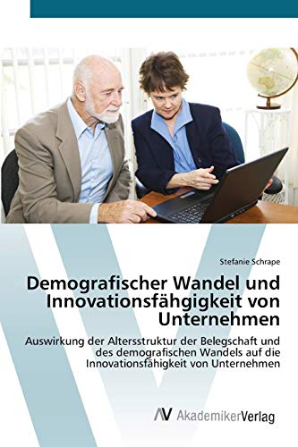Demografischer Wandel und Innovationsfähgigkeit von Unternehmen: Auswirkung der Altersstruktur der Belegschaft und des demografischen Wandels auf die Innovationsfähigkeit von Unternehmen