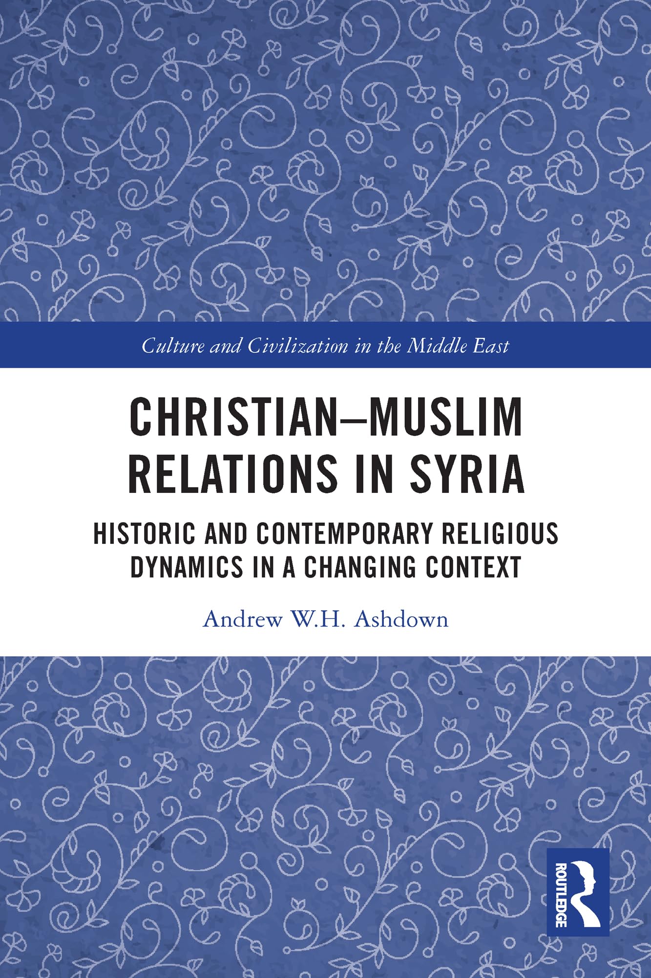 Christian–Muslim Relations in Syria: Historic and Contemporary Religious Dynamics in a Changing Context (Culture and Civilization in the Middle East)