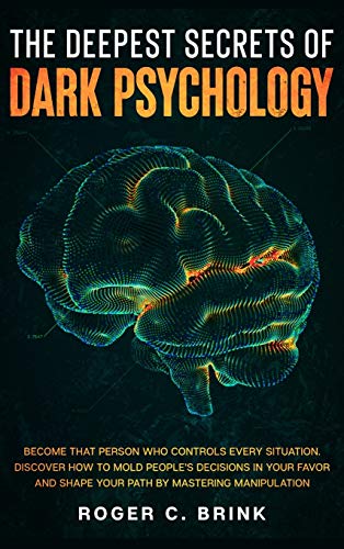 The Deepest Secrets of Dark Psychology: Become That Person Who Controls Every Situation. Discover How to Mold People's Decisions in Your Favor and Shape Your Path by Mastering Manipulation