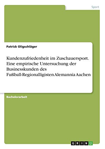 Kundenzufriedenheit im Zuschauersport. Eine empirische Untersuchung der Businesskunden des Fußball-Regionalligisten Alemannia Aachen