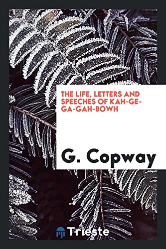The life, letters and speeches of Kah-ge-ga-gah-bowh