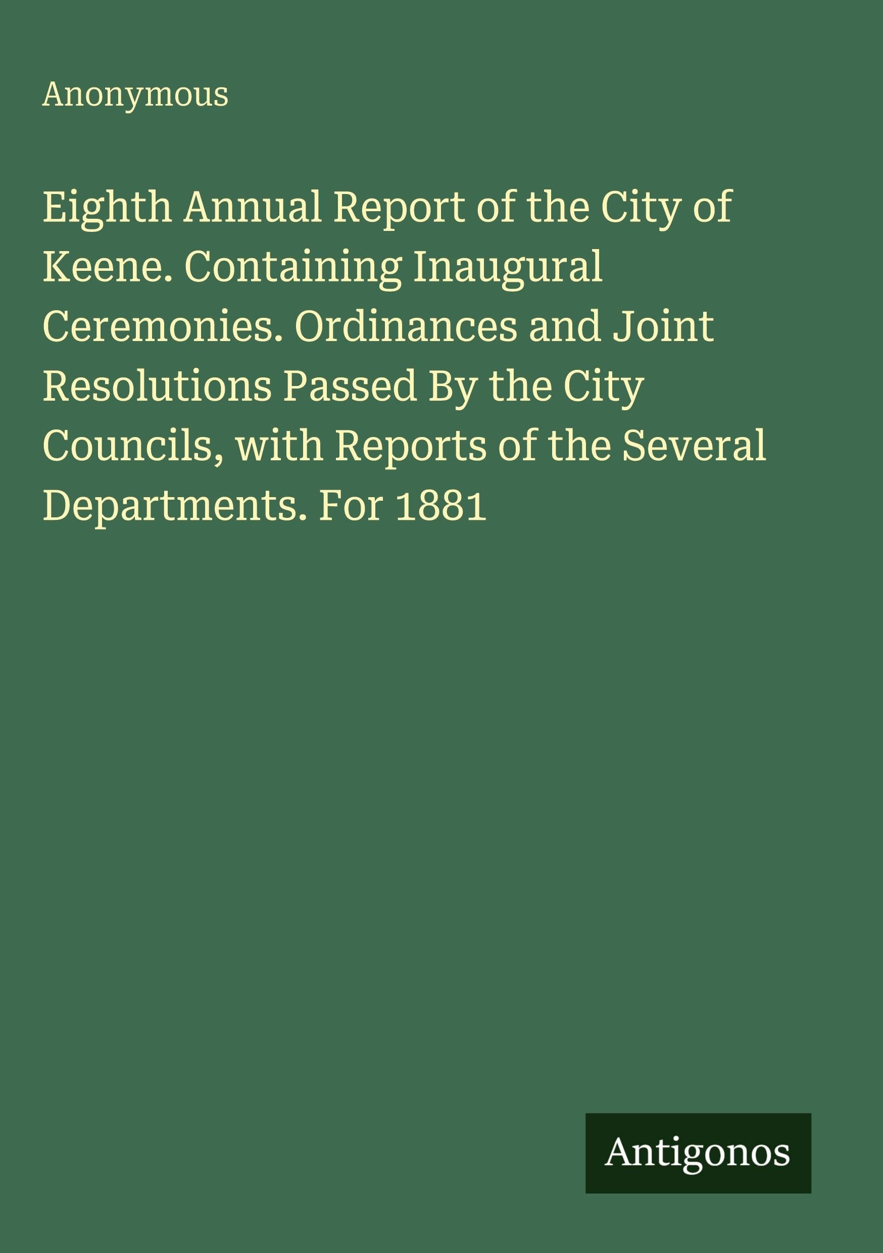 Eighth Annual Report of the City of Keene. Containing Inaugural Ceremonies. Ordinances and Joint Resolutions Passed By the City Councils, with Reports of the Several Departments. For 1881