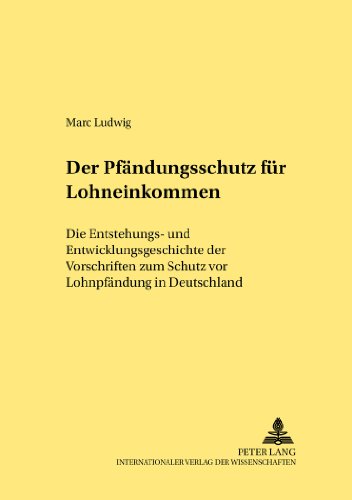 Der Pfändungsschutz für Lohneinkommen: Die Entstehungs- und Entwicklungsgeschichte der Vorschriften zum Schutz vor Lohnpfändung in Deutschland (Rechtshistorische Reihe)