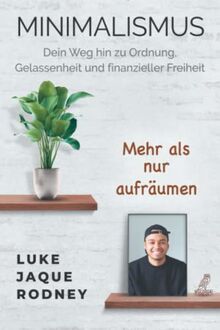 Minimalismus - Dein Weg hin zu Ordnung, Gelassenheit und finanzieller Freiheit: Mehr als nur aufräumen