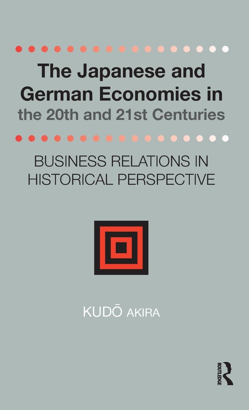 The Japanese and German Economies in the 20th and 21st Centuries: Business Relations in Historical Perspective (Distinguished Asia Studies Scholars: Collected Writings, 1, Band 1)