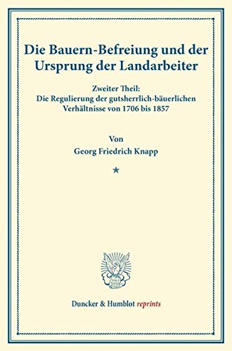 Die Bauern-Befreiung und der Ursprung der Landarbeiter: in den älteren Theilen Preußens. Zweiter Theil: Die Regulierung der gutsherrlich-bäuerlichen ... nach den Akten. (Duncker & Humblot reprints)