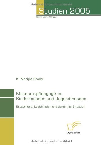 Museumspädagogik in Kindermuseen und Jugendmuseen: Entstehung, Legitimation und derzeitige Situation (Studien 2005)