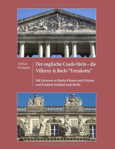 Der englische Coade-Stein - die Villeroy & Boch Terrakotta: Mit Exkursen zu Martin Klauer nach Weimar und Friedrich Schinkel nach Berlin