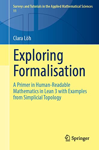 Exploring Formalisation: A Primer in Human-Readable Mathematics in Lean 3 with Examples from Simplicial Topology (Surveys and Tutorials in the Applied Mathematical Sciences, 11, Band 11)
