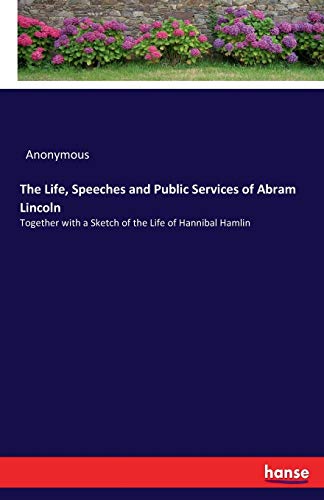 The Life, Speeches and Public Services of Abram Lincoln: Together with a Sketch of the Life of Hannibal Hamlin