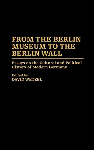 From the Berlin Museum to the Berlin Wall: Essays on the Cultural and Political History of Modern Germany