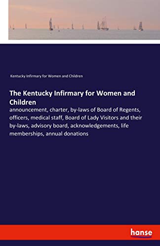 The Kentucky Infirmary for Women and Children: announcement, charter, by-laws of Board of Regents, officers, medical staff, Board of Lady Visitors and ... life memberships, annual donations