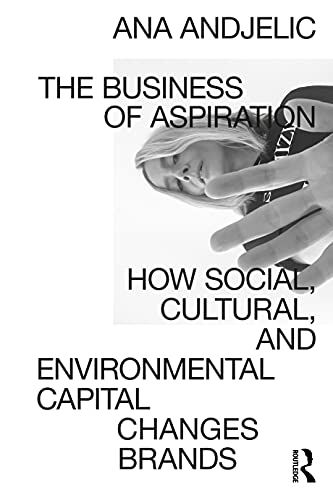 Ana Andjelic The Business Of Aspiration, How Social, Cultural, And Environmental Capital Changes Brands