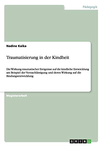 Traumatisierung in der Kindheit: Die Wirkung traumatischer Ereignisse auf die kindliche Entwicklung am Beispiel der Vernachlässigung und deren Wirkung auf die Bindungsentwicklung