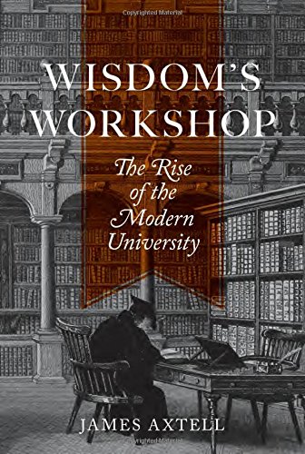 Wisdom's Workshop: The Rise of the Modern University (William G. Bowen Memorial Series in Higher Education)