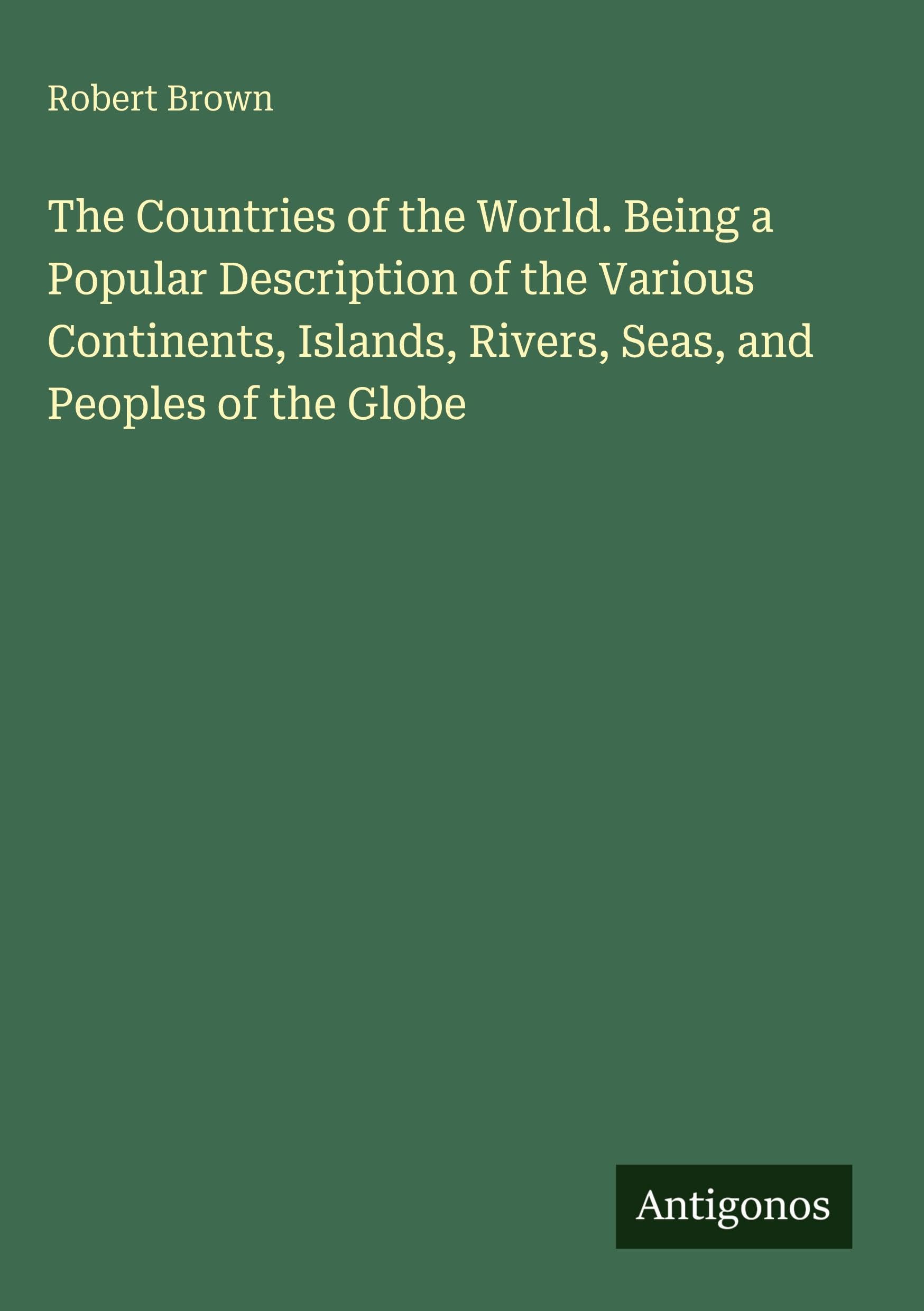 The Countries of the World. Being a Popular Description of the Various Continents, Islands, Rivers, Seas, and Peoples of the Globe