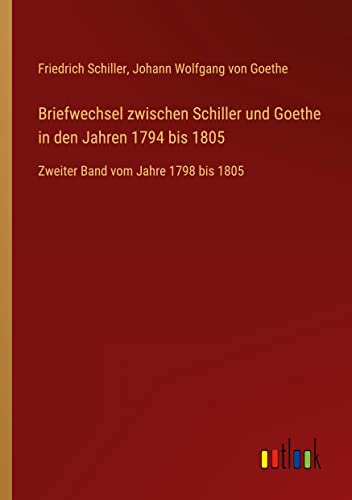 Briefwechsel zwischen Schiller und Goethe in den Jahren 1794 bis 1805: Zweiter Band vom Jahre 1798 bis 1805