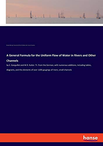 A General Formula for the Uniform Flow of Water in Rivers and Other Channels: by E. Ganguillet and W.R. Kutter. Tr. from the German, with numerous ... over 1200 gaugings of rivers, small channels