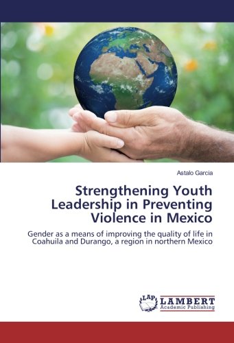 Strengthening Youth Leadership in Preventing Violence in Mexico: Gender as a means of improving the quality of life in Coahuila and Durango, a region in northern Mexico