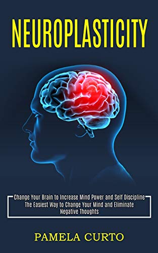Pamela Curto Neuroplasticity, Change Your Brain To Increase Mind Power And Self Discipline (The Easiest Way To Change Your Mind And Eliminate Negative Thoughts)