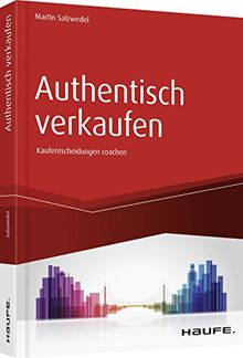 Authentisch verkaufen: Der Verkäufer als Coach im Entscheidungsprozess des Kunden (Haufe Fachbuch)