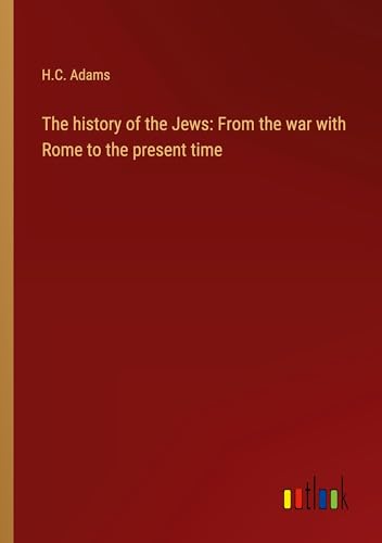 The history of the Jews: From the war with Rome to the present time