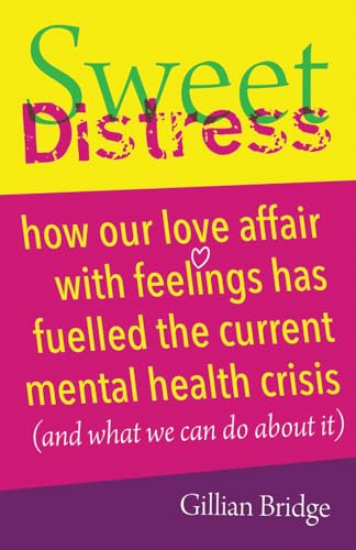 Sweet Distress: How Our Love Affair with Feelings Has Fuelled the Current Mental Health Crisis (and What We Can Do about It)