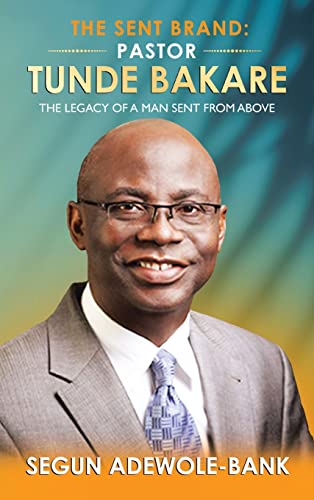 The Sent Brand: Pastor Tunde Bakare: The Legacy of a Man Sent from Above