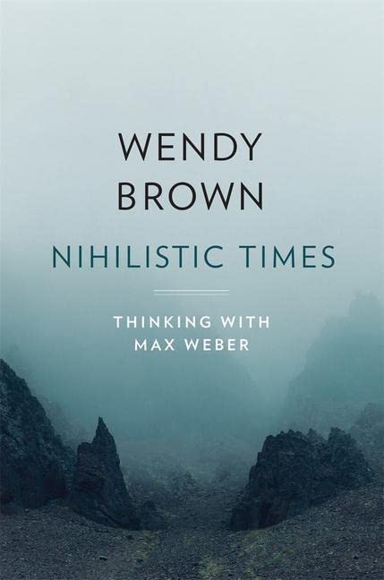 Wendy Brown Nihilistic Times, Thinking With Max Weber (The Tanner Lectures On Human Values)