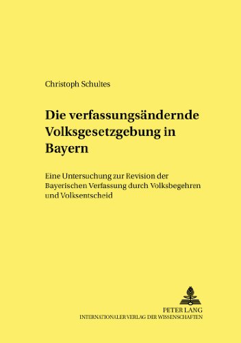 Die verfassungsändernde Volksgesetzgebung in Bayern: Eine Untersuchung zur Revision der Bayerischen Verfassung durch Volksbegehren und Volksentscheid