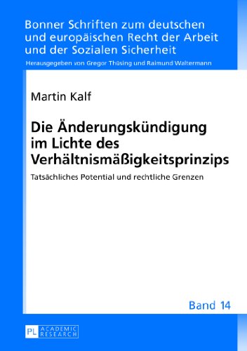 Die Änderungskündigung im Lichte des Verhältnismäßigkeitsprinzips: Tatsächliches Potential und rechtliche Grenzen (Bonner Schriften zum deutschen und ... Recht der Arbeit und der Sozialen Sicherheit)