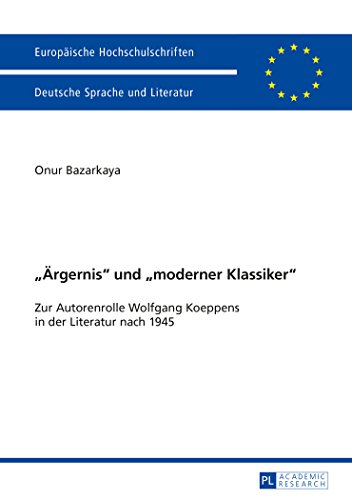 «Ärgernis» und «moderner Klassiker»: Zur Autorenrolle Wolfgang Koeppens in der Literatur nach 1945 (Europäische Hochschulschriften / European ... / Publications Universitaires Européennes)