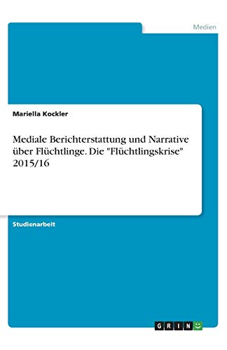 Mediale Berichterstattung und Narrative über Flüchtlinge. Die Flüchtlingskrise 2015/16