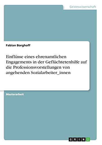 Einflüsse eines ehrenamtlichen Engagements in der Geflüchtetenhilfe auf die Professionsvorstellungen von angehenden Sozialarbeiter_innen: Magisterarbeit