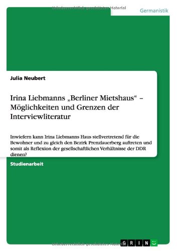 Irina Liebmanns Berliner Mietshaus - Möglichkeiten und Grenzen der Interviewliteratur: Inwiefern kann Irina Liebmanns Haus stellvertretend für die ... Verhältnisse der DDR dienen?