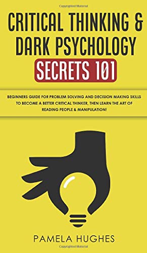 Critical Thinking & Dark Psychology Secrets 101: Beginners Guide for Problem Solving and Decision Making skills to become a better Critical Thinker, ... the art of reading people & Manipulation!