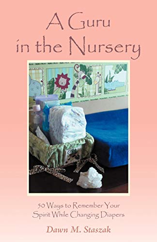 A Guru in the Nursery: Fifty Ways to Remember Your Spirit While Changing Diapers