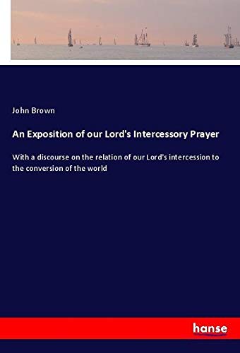 An Exposition of our Lord's Intercessory Prayer: With a discourse on the relation of our Lord's intercession to the conversion of the world