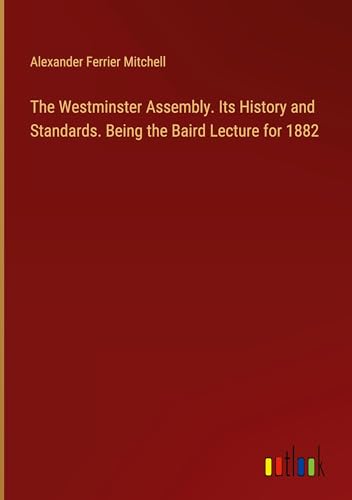 The Westminster Assembly. Its History and Standards. Being the Baird Lecture for 1882