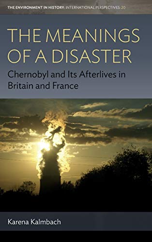 The Meanings of a Disaster: Chernobyl and Its Afterlives in Britain and France (Environment in History: International Perspectives, Band 20)