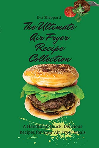 The Ultimate Air Fryer Recipe Collection: A Handful of Quick, Delicious Recipes for Your Air Fryer Meals