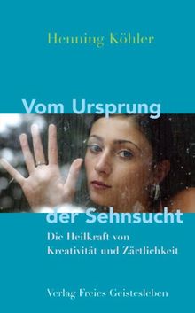 Vom Ursprung der Sehnsucht: Die Heilkräfte von Kreativität und Zärtlichkeit