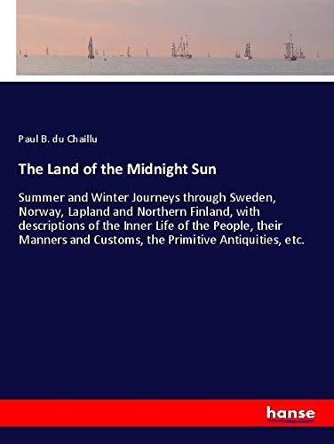 The Land of the Midnight Sun: Summer and Winter Journeys through Sweden, Norway, Lapland and Northern Finland, with descriptions of the Inner Life of ... and Customs, the Primitive Antiquities, etc.