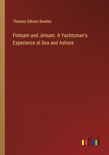 Flotsam and Jetsam. A Yachtsman's Experience at Sea and Ashore