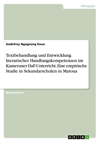 Textbehandlung und Entwicklung literarischer Handlungskompetenzen im Kameruner DaF-Unterricht. Eine empirische Studie in Sekundarschulen in Maroua