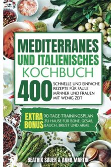 MEDITERRANES UND ITALIENISCHES KOCHBUCH: 400 schnelle und einfache Rezepte für faule Männer und Frauen mit wenig Zeit. Bonus: 90-Tage-Trainingsplan zu Hause für Beine, Gesäß, Bauch, Brust und Arme