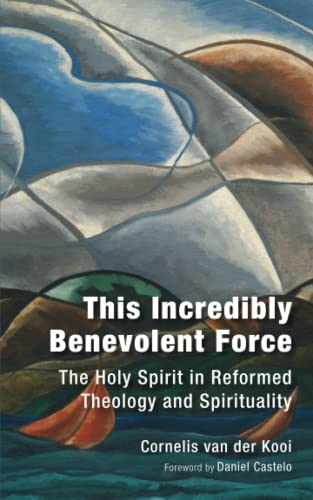 This Incredibly Benevolent Force: The Holy Spirit in Reformed Theology and Spirituality