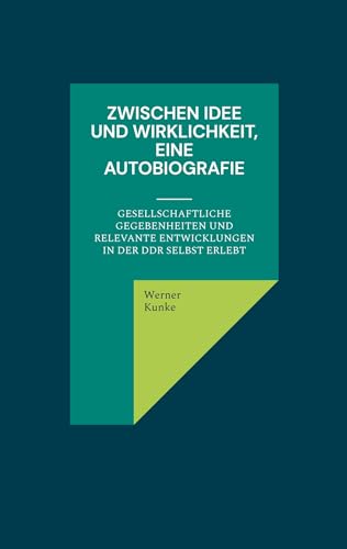 Zwischen Idee und Wirklichkeit, eine Autobiografie: gesellschaftliche Gegebenheiten und relevante Entwicklungen in der DDR selbst erlebt